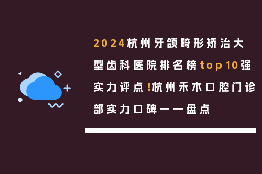 2024杭州牙颌畸形矫治大型齿科医院排名榜top10强实力评点！杭州禾木口腔门诊部实力口碑一一盘点