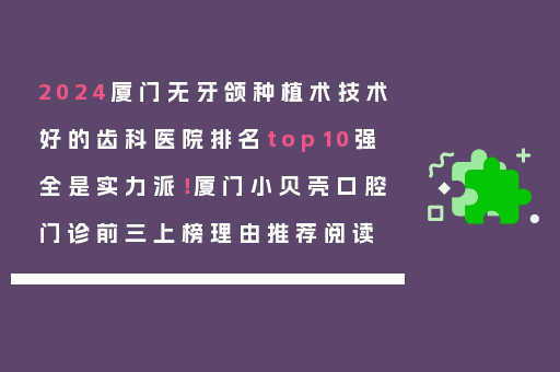 2024厦门无牙颌种植术技术好的齿科医院排名top10强全是实力派！厦门小贝壳口腔门诊前三上榜理由推荐阅读