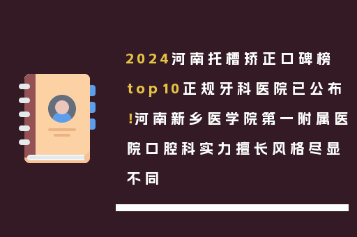 2024河南托槽矫正口碑榜top10正规牙科医院已公布！河南新乡医学院第一附属医院口腔科实力擅长风格尽显不同