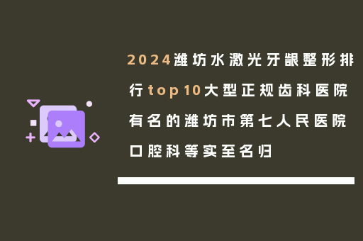 2024潍坊水激光牙龈整形排行top10大型正规齿科医院有名的潍坊市第七人民医院口腔科等实至名归