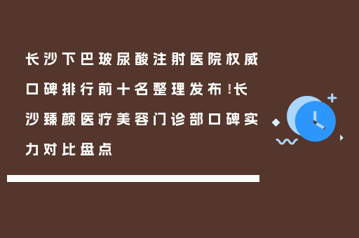 长沙下巴玻尿酸注射医院权威口碑排行前十名整理发布！长沙臻颜医疗美容门诊部口碑实力对比盘点