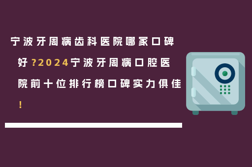 宁波牙周病齿科医院哪家口碑好？2024宁波牙周病口腔医院前十位排行榜口碑实力俱佳！