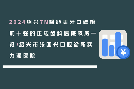 2024绍兴7N智能美牙口碑榜前十强的正规齿科医院权威一览！绍兴市张国兴口腔诊所实力派医院