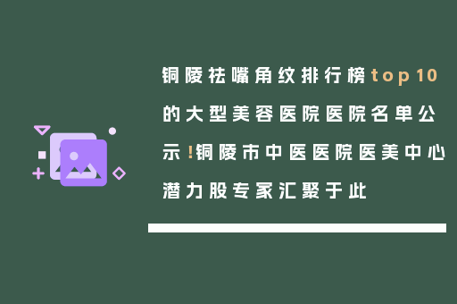 铜陵祛嘴角纹排行榜top10的大型美容医院医院名单公示！铜陵市中医医院医美中心潜力股专家汇聚于此