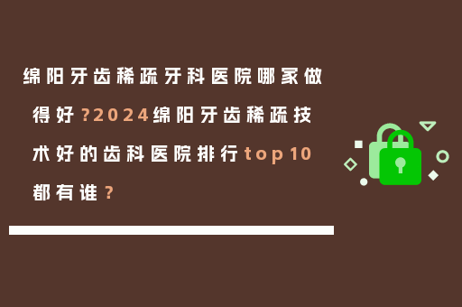 绵阳牙齿稀疏牙科医院哪家做得好？2024绵阳牙齿稀疏技术好的齿科医院排行top10都有谁？