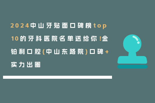 2024中山牙贴面口碑榜top10的牙科医院名单送给你！金铂利口腔(中山东路院)口碑+实力出圈