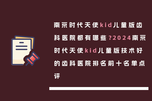 南京时代天使kid儿童版齿科医院都有哪些？2024南京时代天使kid儿童版技术好的齿科医院排名前十名单点评