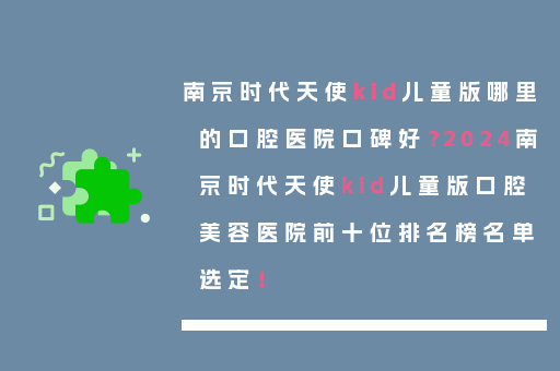 南京时代天使kid儿童版哪里的口腔医院口碑好？2024南京时代天使kid儿童版口腔美容医院前十位排名榜名单选定！