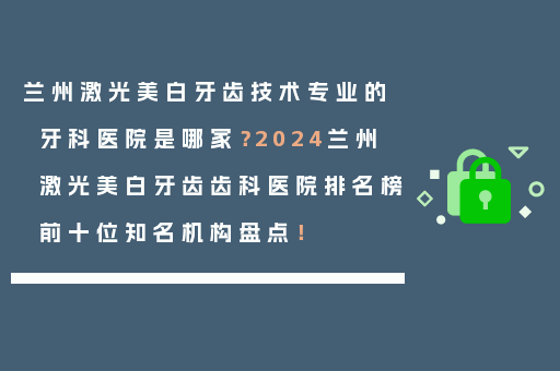 兰州激光美白牙齿技术专业的牙科医院是哪家？2024兰州激光美白牙齿齿科医院排名榜前十位知名机构盘点！