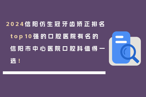 2024信阳仿生冠牙齿矫正排名top10强的口腔医院有名的信阳市中心医院口腔科值得一选！