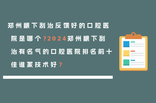 郑州龈下刮治反馈好的口腔医院是哪个？2024郑州龈下刮治有名气的口腔医院排名前十佳谁家技术好？