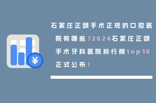 石家庄正颌手术正规的口腔医院有哪些？2024石家庄正颌手术牙科医院排行榜top10正式公布！