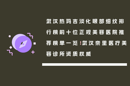 武汉热玛吉淡化眼部细纹排行榜前十位正规美容医院推荐榜单一览！武汉奈里医疗美容诊所资质权威