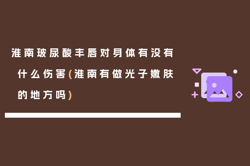 淮南玻尿酸丰唇对身体有没有什么伤害(淮南有做光子嫩肤的地方吗)
