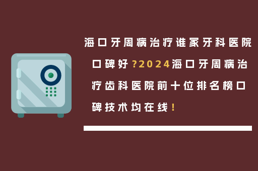 海口牙周病治疗谁家牙科医院口碑好？2024海口牙周病治疗齿科医院前十位排名榜口碑技术均在线！