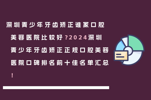 深圳青少年牙齿矫正谁家口腔美容医院比较好？2024深圳青少年牙齿矫正正规口腔美容医院口碑排名前十佳名单汇总！