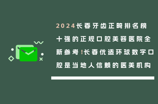 2024长春牙齿正畸排名榜十强的正规口腔美容医院全新参考！长春优适环球数字口腔是当地人信赖的医美机构