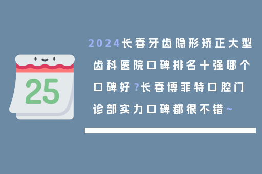 2024长春牙齿隐形矫正大型齿科医院口碑排名十强哪个口碑好？长春博菲特口腔门诊部实力口碑都很不错~