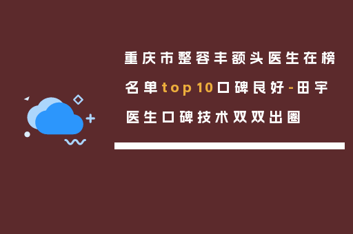 重庆市整容丰额头医生在榜名单top10口碑良好-田宇医生口碑技术双双出圈