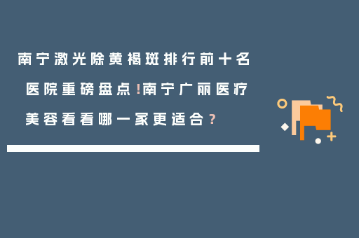 南宁激光除黄褐斑排行前十名医院重磅盘点！南宁广丽医疗美容看看哪一家更适合？