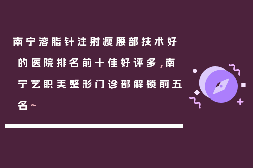 南宁溶脂针注射瘦腰部技术好的医院排名前十佳好评多，南宁艺职美整形门诊部解锁前五名~