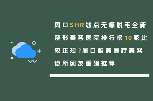 周口SHR冰点无痛脱毛全新整形美容医院排行榜10家比较正规？周口雅美医疗美容诊所网友重磅推荐