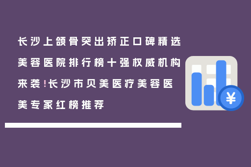 长沙上颌骨突出矫正口碑精选美容医院排行榜十强权威机构来袭!长沙市贝美医疗美容医美专家红榜推荐