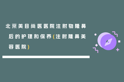 北京美目尚医医院注射物隆鼻后的护理和保养(注射隆鼻美容医院)