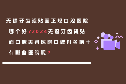 无锡牙齿瓷贴面正规口腔医院哪个好？2024无锡牙齿瓷贴面口腔美容医院口碑排名前十有哪些医院呢？