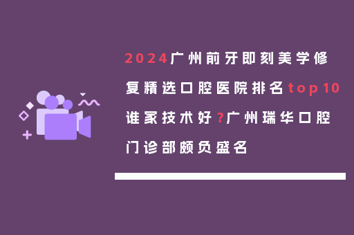 2024广州前牙即刻美学修复精选口腔医院排名top10谁家技术好？广州瑞华口腔门诊部颇负盛名