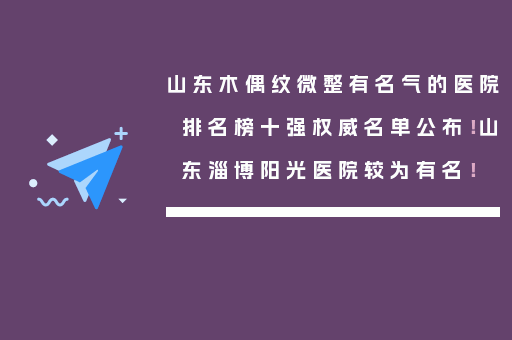 山东木偶纹微整有名气的医院排名榜十强权威名单公布！山东淄博阳光医院较为有名！