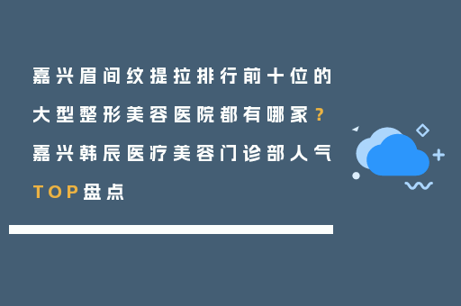嘉兴眉间纹提拉排行前十位的大型整形美容医院都有哪家？嘉兴韩辰医疗美容门诊部人气TOP盘点