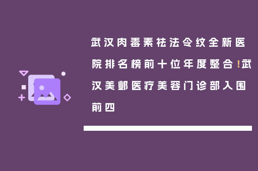 武汉肉毒素祛法令纹全新医院排名榜前十位年度整合！武汉美邺医疗美容门诊部入围前四