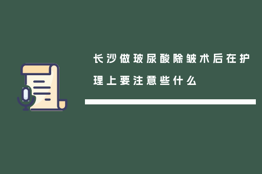 长沙做玻尿酸除皱术后在护理上要注意些什么