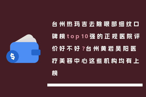 台州热玛吉去除眼部细纹口碑榜top10强的正规医院评价好不好？台州黄岩昊阳医疗美容中心这些机构均有上榜