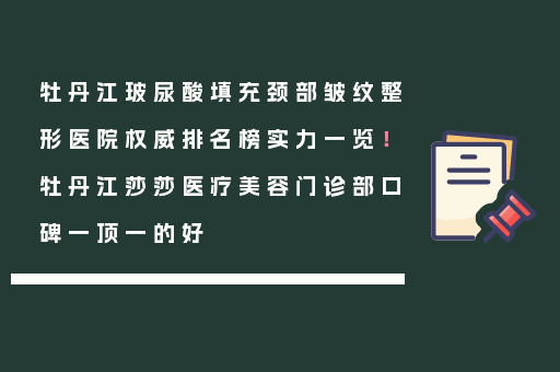 牡丹江玻尿酸填充颈部皱纹整形医院权威排名榜实力一览！牡丹江莎莎医疗美容门诊部口碑一顶一的好