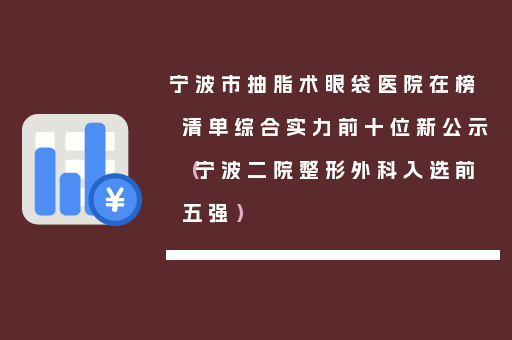 宁波市抽脂术眼袋医院在榜清单综合实力前十位新公示（宁波二院整形外科入选前五强）