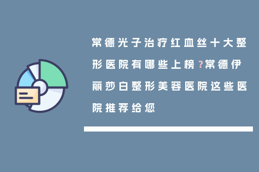 常德光子治疗红血丝十大整形医院有哪些上榜？常德伊丽莎白整形美容医院这些医院推荐给您