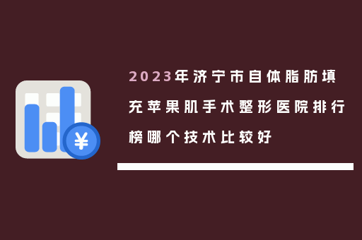 2023年济宁市自体脂肪填充苹果肌手术整形医院排行榜哪个技术比较好
