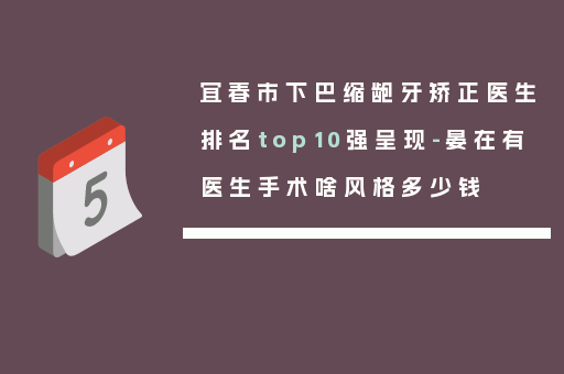 宜春市下巴缩龅牙矫正医生排名top10强呈现-晏在有医生手术啥风格多少钱