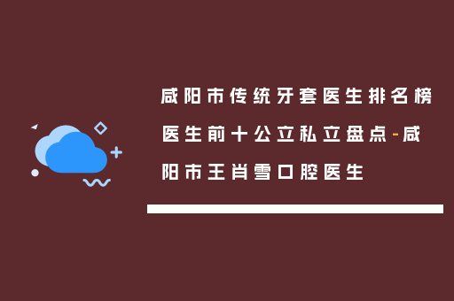 咸阳市传统牙套医生排名榜医生前十公立私立盘点-咸阳市王肖雪口腔医生