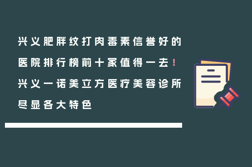 兴义肥胖纹打肉毒素信誉好的医院排行榜前十家值得一去！兴义一诺美立方医疗美容诊所尽显各大特色
