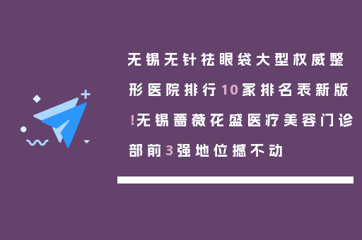 无锡无针祛眼袋大型权威整形医院排行10家排名表新版！无锡蔷薇花盛医疗美容门诊部前3强地位撼不动