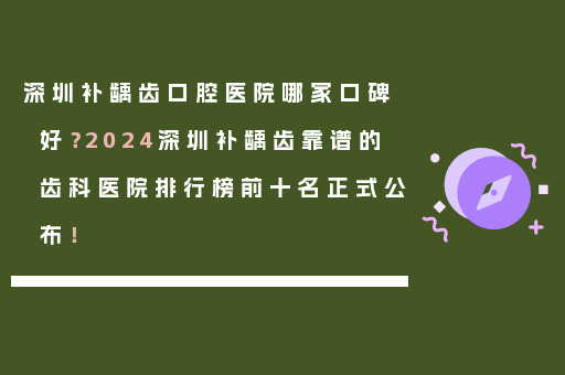 深圳补龋齿口腔医院哪家口碑好？2024深圳补龋齿靠谱的齿科医院排行榜前十名正式公布！