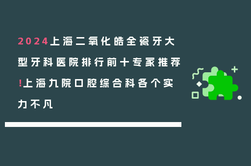 2024上海二氧化皓全瓷牙大型牙科医院排行前十专家推荐！上海九院口腔综合科各个实力不凡