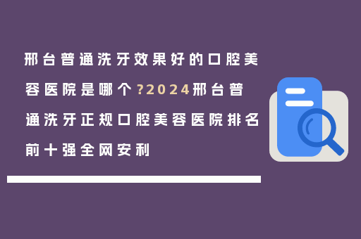 邢台普通洗牙效果好的口腔美容医院是哪个？2024邢台普通洗牙正规口腔美容医院排名前十强全网安利