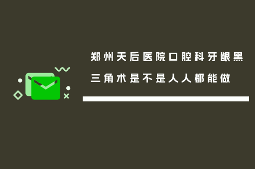 郑州天后医院口腔科牙龈黑三角术是不是人人都能做