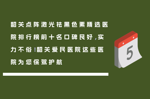 韶关点阵激光祛黑色素精选医院排行榜前十名口碑良好，实力不俗！韶关爱民医院这些医院为您保驾护航