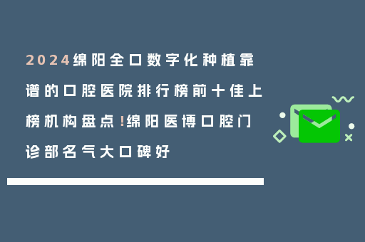 2024绵阳全口数字化种植靠谱的口腔医院排行榜前十佳上榜机构盘点！绵阳医博口腔门诊部名气大口碑好