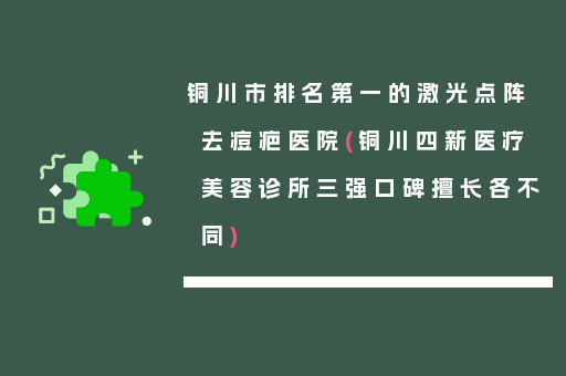 铜川市排名第一的激光点阵去痘疤医院(铜川四新医疗美容诊所三强口碑擅长各不同)